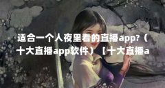 适合一个人夜里看的直播app?(十大直播app软件)【十大直播app软件十大直播a