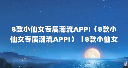 8款小仙女专属潮流APP!（8款小仙女专属潮流APP!）【8款小仙女专属潮流app!】
