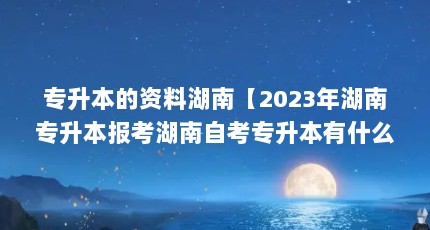 专升本的资料湖南【2023年湖南专升本报考湖南自考专升本有什么好的app】