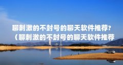 聊刺激的不封号的聊天软件推荐?（聊刺激的不封号的聊天软件推荐?）【不会封