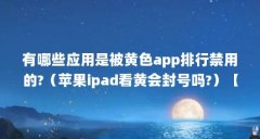 有哪些应用是被黄色app排行禁用的?（苹果ipad看黄会封号吗?）【ipad看黄会封号