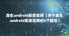 原生android系统官网【关于原生android系统官网的5个解答】