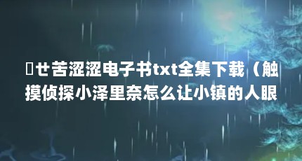 媄ㄝ苦涩涩电子书txt全集下载（触摸侦探小泽里奈怎么让小镇的人眼睛涩涩的）【瑟瑟屋app官网导入下载2点解答】