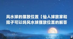风水球的摆放位置【仙人球放家和院子可以吗风水球摆放位置的解答对大家有用