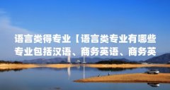 语言类得专业【语言类专业有哪些专业包括汉语、商务英语、商务英语、商务英