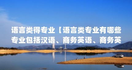 语言类得专业【语言类专业有哪些专业包括汉语、商务英语、商务英语、商务英语】