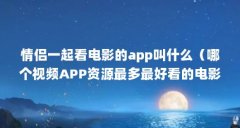 情侣一起看电影的app叫什么（哪个视频APP资源最多最好看的电影?）【情侣一起