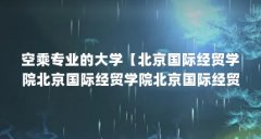 空乘专业的大学【北京国际经贸学院北京国际经贸学院北京国际经贸学院】