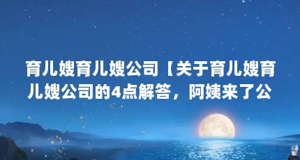 育儿嫂育儿嫂公司【关于育儿嫂育儿嫂公司的4点解答，阿姨来了公司育儿嫂怎么样】