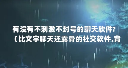 有没有不刺激不封号的聊天软件?（比文字聊天还露骨的社交软件,背后隐藏着不为人知的畸形生态）【有什么好的聊天软件推荐？】