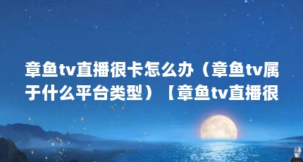 章鱼tv直播很卡怎么办（章鱼tv属于什么平台类型）【章鱼tv直播很卡怎么办】