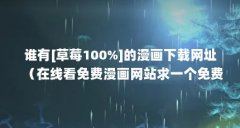 谁有[草莓100%]的漫画下载网址（在线看免费漫画网站求一个免费看韩漫的网页）