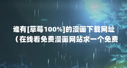 谁有[草莓100%]的漫画下载网址（在线看免费漫画网站求一个免费看韩漫的网页）【免费看漫画的网址有哪些可以免费看漫画的网址有哪些】