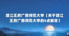 靖江王府广西师范大学【关于靖江王府广西师范大学的5点解答】