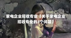 家电企业招收专业【关于家电企业招收专业的3个问题】