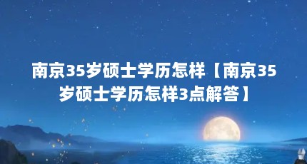 南京35岁硕士学历怎样【南京35岁硕士学历怎样3点解答】