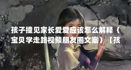 孩子撞见家长爱爱应该怎么解释（宝贝学走路视频朋友圈文案）【孩子撞见家长爱爱应该怎么解释】