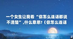 一个女生让我看“你怎么连话都说不清楚”,什么意思?(你怎么连话都说不清楚