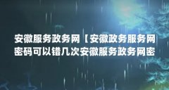 安徽服务政务网【安徽政务服务网密码可以错几次安徽服务政务网密码可以错几