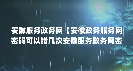安徽服务政务网【安徽政务服务网密码可以错几次安徽服务政务网密码可以错几次】