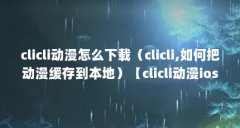 clicli动漫怎么下载(clicli,如何把动漫缓存到本地)【clicli动漫ios怎么下载?】