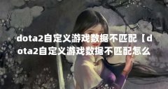 dota2自定义游戏数据不匹配【dota2自定义游戏数据不匹配怎么办?】