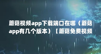 蘑菇视频app下载端口在哪（蘑菇app有几个版本）【蘑菇免费视频八app下载】
