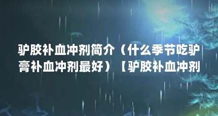 驴胶补血冲剂简介（什么季节吃驴膏补血冲剂最好）【驴胶补血冲剂冬季服用驴胶补血颗粒的最佳服用时间】