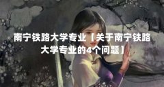 南宁铁路大学专业【关于南宁铁路大学专业的4个问题】