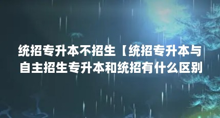 统招专升本不招生【统招专升本与自主招生专升本和统招有什么区别】
