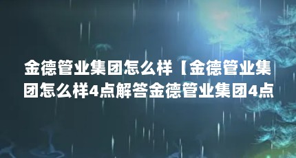 金德管业集团怎么样【金德管业集团怎么样4点解答金德管业集团4点解答】
