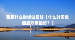 面膜什么时候做最好【什么时间敷面膜效果最好?】
