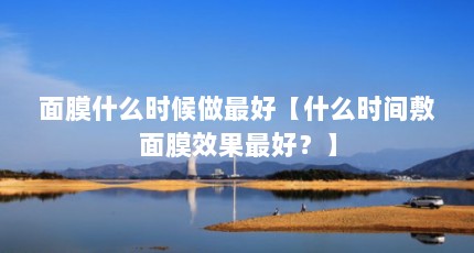 面膜什么时候做最好【什么时间敷面膜效果最好？】