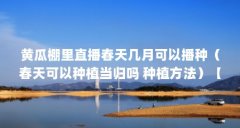 黄瓜棚里直播春天几月可以播种(春天可以种植当归吗 种植方法)【春天可以