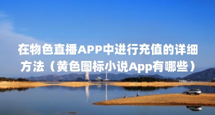 在物色直播APP中进行充值的详细方法（黄色图标小说App有哪些）【在物色直播app中进行充值的详细方法黄色图标小说app有哪些】
