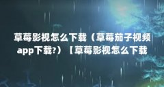 草莓影视怎么下载（草莓茄子视频app下载?）【草莓影视怎么下载草莓茄子视频app下载】
