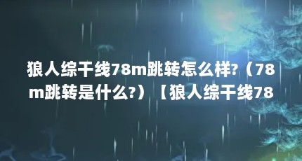 狼人综干线78m跳转怎么样?（78m跳转是什么?）【狼人综干线78m跳转是一款值得一试的游戏体验】