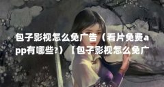 包子影视怎么免广告(看片免费app有哪些?)【包子影视怎么免广告看片免费a
