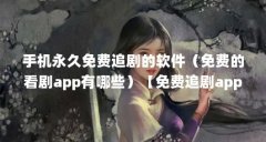 手机永久免费追剧的软件（免费的看剧app有哪些）【免费追剧app有哪些？】