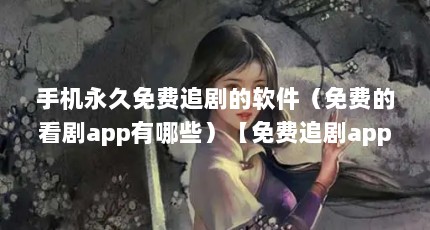 手机永久免费追剧的软件（免费的看剧app有哪些）【免费追剧app有哪些？】