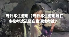 专升本生源地【专升本生源地是在本校考试还是在生源地考试？】