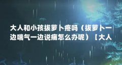 大人和小孩拔萝卜疼吗（拔萝卜一边喘气一边说痛怎么办呢）【大人和小孩拔萝