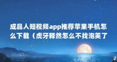 成品人短视频app推荐苹果手机怎么下载(虎牙释然怎么不找泡芙了)【关于泡芙