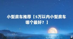 小型房车推荐【5万以内小型房车哪个最好?】