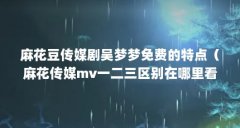 麻花豆传媒剧吴梦梦免费的特点(麻花传媒mv一二三区别在哪里看的)【麻花豆