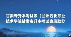 甘肃专升本考试表【兰州石化职业技术学院甘肃专升本考试表录取分数线】
