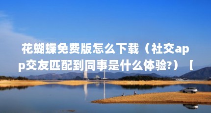 花蝴蝶免费版怎么下载（社交app交友匹配到同事是什么体验?）【新花蝴蝶免费版花蝴蝶免费版怎么下载社交app下载】