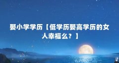 娶小学学历【低学历娶高学历的女人幸福么？】