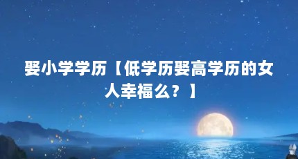 娶小学学历【低学历娶高学历的女人幸福么？】