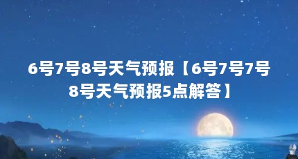 6号7号8号天气预报【6号7号7号8号天气预报5点解答】